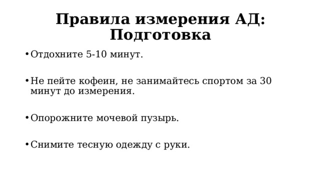 Правила измерения АД: Подготовка Отдохните 5-10 минут. Не пейте кофеин, не занимайтесь спортом за 30 минут до измерения. Опорожните мочевой пузырь. Снимите тесную одежду с руки. 