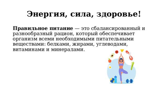 Энергия, сила, здоровье! Правильное питание  — это сбалансированный и разнообразный рацион, который обеспечивает организм всеми необходимыми питательными веществами: белками, жирами, углеводами, витаминами и минералами. 