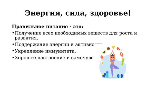Энергия, сила, здоровье! Правильное питание - это: Получение всех необходимых веществ для роста и развития. Поддержание энергии и активности. Укрепление иммунитета. Хорошее настроение и самочувствие! 