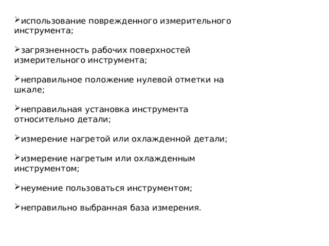 использование поврежденного измерительного инструмента; загрязненность рабочих поверхностей измерительного инструмента; неправильное положение нулевой отметки на шкале; неправильная установка инструмента относительно детали; измерение нагретой или охлажденной детали; измерение нагретым или охлажденным инструментом; неумение пользоваться инструментом; неправильно выбранная база измерения. 