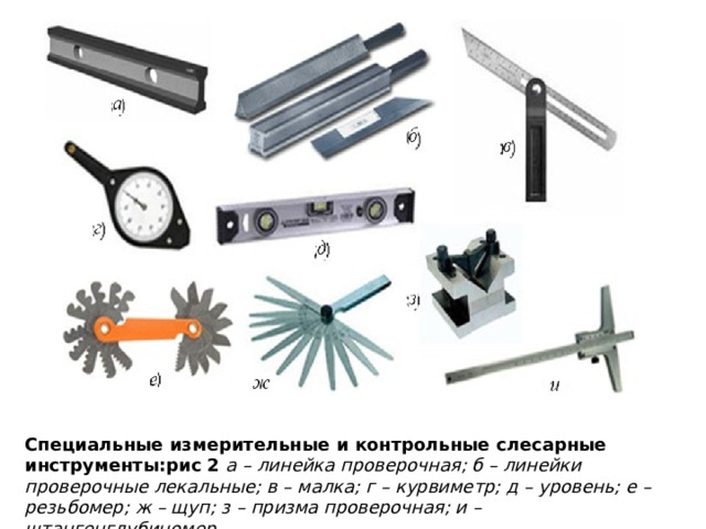Специальные измерительные и контрольные слесарные инструменты:рис 2  а – линейка проверочная; б – линейки проверочные лекальные; в – малка; г – курвиметр; д – уровень; е – резьбомер; ж – щуп; з – призма проверочная; и – штангенглубиномер 
