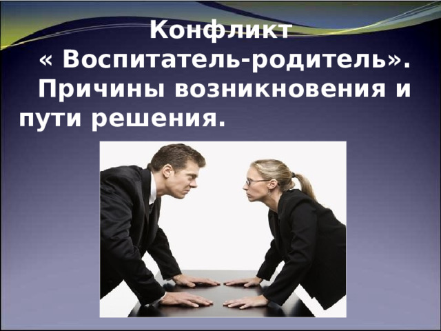      Конфликт  « Воспитатель-родитель».  Причины возникновения и пути решения.     