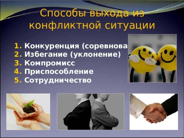   Способы выхода из конфликтной ситуации   1. Конкуренция (соревнование) 2. Избегание (уклонение)  3. Компромисс 4. Приспособление 5. Сотрудничество 