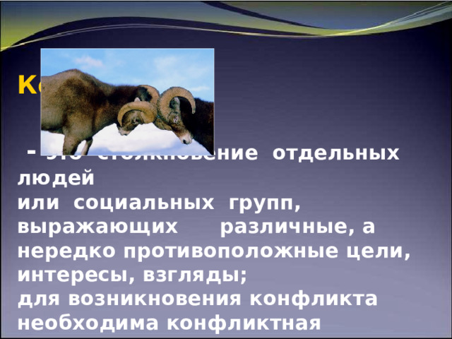    Конфликт     - это столкновение отдельных людей  или социальных групп, выражающих различные, а нередко противоположные цели, интересы, взгляды;  для возникновения конфликта необходима конфликтная ситуация.  