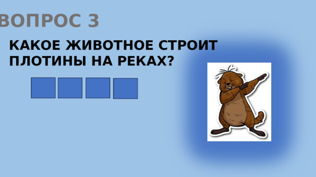 ВОПРОС 3 КАКОЕ ЖИВОТНОЕ СТРОИТ ПЛОТИНЫ НА РЕКАХ? К Р О Т 