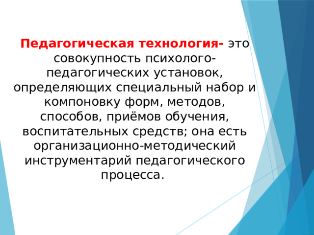 Педагогическая технология- это совокупность психолого-педагогических установок, определяющих специальный набор и компоновку форм, методов, способов, приёмов обучения, воспитательных средств; она есть организационно-методический инструментарий педагогического процесса. 