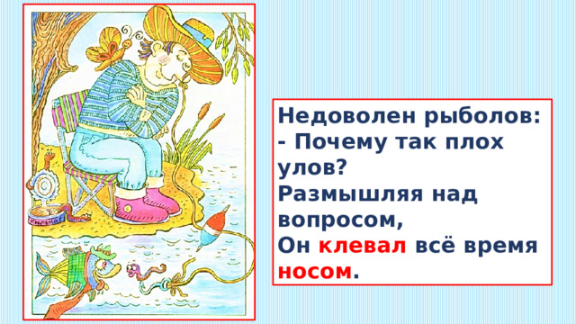 Недоволен рыболов:  - Почему так плох улов?  Размышляя над вопросом,  Он клевал всё время носом . 