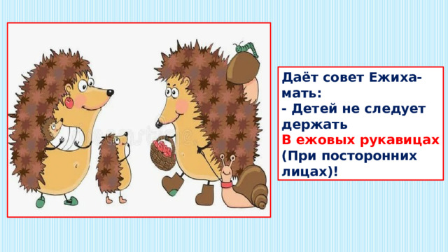 Даёт совет Ежиха-мать:  - Детей не следует держать  В ежовых рукавицах  (При посторонних лицах)! 