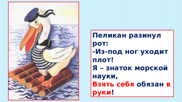 Пеликан разинул рот: -Из-под ног уходит плот! Я – знаток морской науки, Взять себя обязан в руки ! 