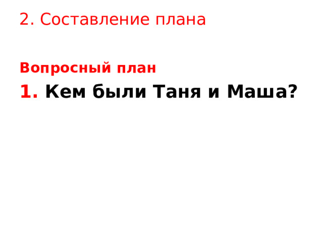 2. Составление плана Вопросный план 1. Кем были Таня и Маша?   