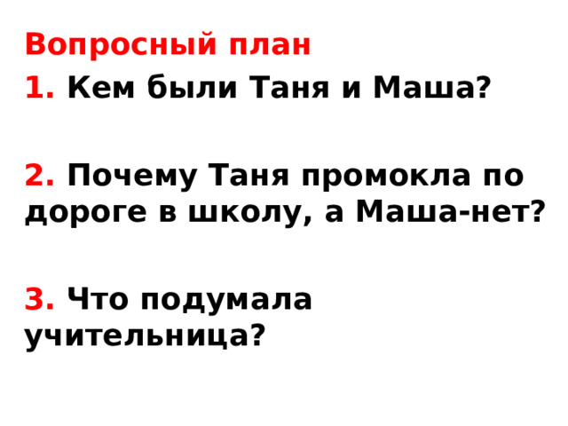 Вопросный план 1. Кем были Таня и Маша?  2. Почему Таня промокла по дороге в школу, а Маша-нет?  3. Что подумала учительница? 