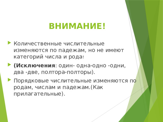  ВНИМАНИЕ! Количественные числительные изменяются по падежам, но не имеют категорий числа и рода ! (Исключения : один- одна-одно -одни, два -две, полтора-полторы). Порядковые числительные изменяются по родам, числам и падежам.(Как прилагательные). 