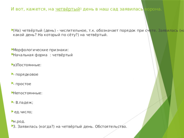  И вот, кажется, на  четвёртый 3  день в наш сад заявилась ворона. (На) четвёртый (день) - числительное, т.к. обозначает порядок при счете. Заявилась (на какой день? На который по сёту?) на четвёртый. Морфологические признаки: Начальная форма : четвёртый а)Постоянные:   - порядковое   - простое   Непостоянные:   - В.падеж;    ед.число;   м.род. 3. Заявилась (когда?) на четвёртый день. Обстоятельство. 
