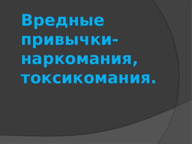 Вредные привычки- наркомания, токсикомания. 