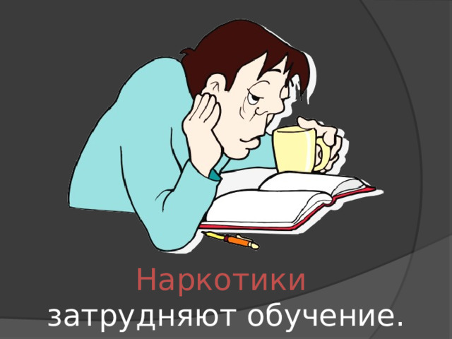 Наркотики затрудняют обучение. 