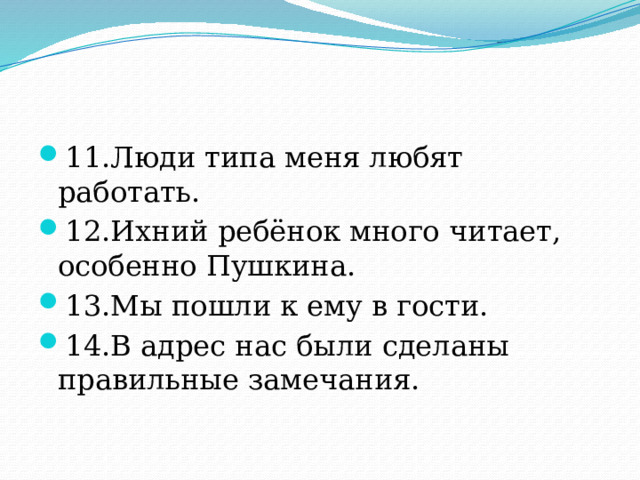 11.Люди типа меня любят работать. 12.Ихний ребёнок много читает, особенно Пушкина. 13.Мы пошли к ему в гости. 14.В адрес нас были сделаны правильные замечания. 