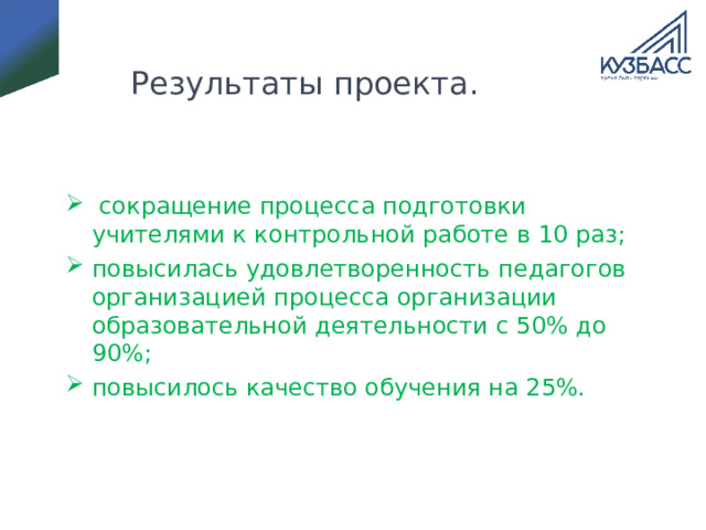Результаты проекта.    сокращение процесса подготовки учителями к контрольной работе в 10 раз; повысилась удовлетворенность педагогов организацией процесса организации образовательной деятельности с 50% до 90%; повысилось качество обучения на 25%. 