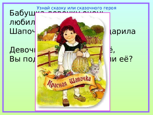 Узнай сказку или сказочного героя Бабушка девочку очень любила. Шапочку красную ей подарила Девочка имя забыла своё, Вы подскажите, как звали её? 