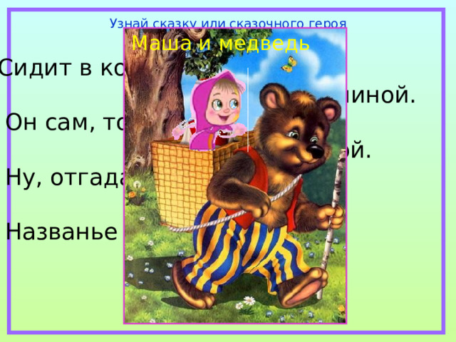 Узнай сказку или сказочного героя Маша и медведь Сидит в корзине девочка  у Мишки за спиной.  Он сам, того не ведая,  несёт её домой.  Ну, отгадал загадку?  Тогда ответь!  Названье этой книжки… 