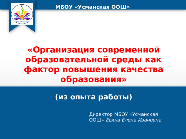 МБОУ «Усманская ООШ» «Организация современной образовательной среды как фактор повышения качества образования» (из опыта работы) Директор МБОУ «Усманская ООШ» Есина Елена Ивановна 