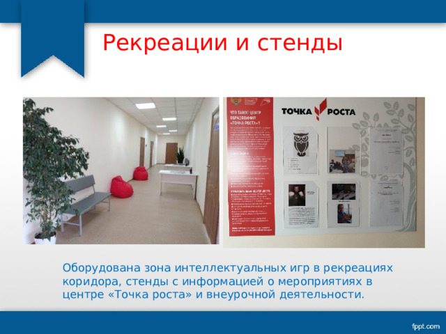Рекреации и стенды Оборудована зона интеллектуальных игр в рекреациях коридора, стенды с информацией о мероприятиях в центре «Точка роста» и внеурочной деятельности. 