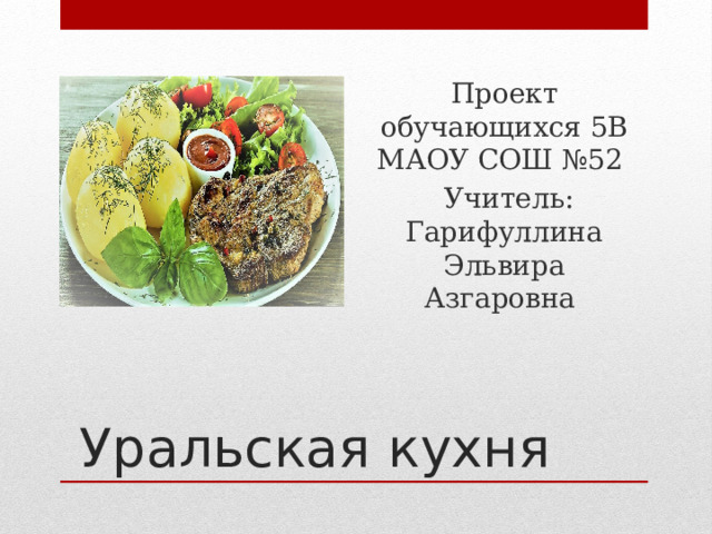 Проект обучающихся 5В МАОУ СОШ №52  Учитель: Гарифуллина Эльвира Азгаровна Уральская кухня 