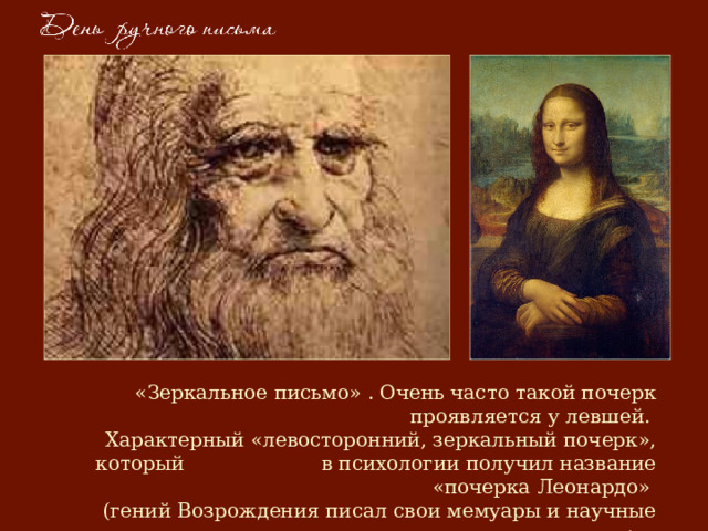  «Зеркальное письмо» . Очень часто такой почерк проявляется у левшей.  Характерный «левосторонний, зеркальный почерк», который в психологии получил название «почерка Леонардо»  (гений Возрождения писал свои мемуары и научные труды именно таким почерком) .  