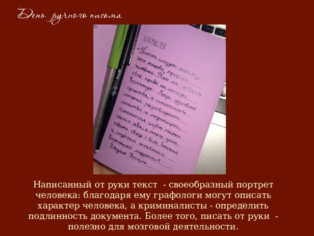 Написанный от руки текст - своеобразный портрет человека: благодаря ему графологи могут описать характер человека, а криминалисты - определить подлинность документа. Более того, писать от руки - полезно для мозговой деятельности. 