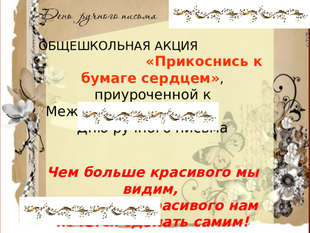 ОБЩЕШКОЛЬНАЯ АКЦИЯ  «Прикоснись к бумаге сердцем» , приуроченной к Международному Дню ручного письма Чем больше красивого мы видим, тем больше красивого нам хочется сделать самим!  