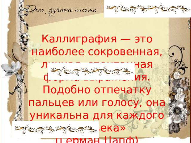 Каллиграфия — это наиболее сокровенная, личная, спонтанная форма выражения. Подобно отпечатку пальцев или голосу, она уникальна для каждого человека»  (Герман Цапф)  