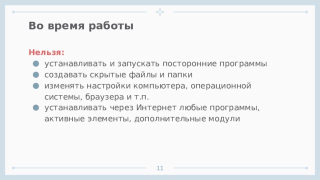 Во время работы Нельзя: устанавливать и запускать посторонние программы создавать скрытые файлы и папки изменять настройки компьютера, операционной системы, браузера и т.п. устанавливать через Интернет любые программы, активные элементы, дополнительные модули    1 