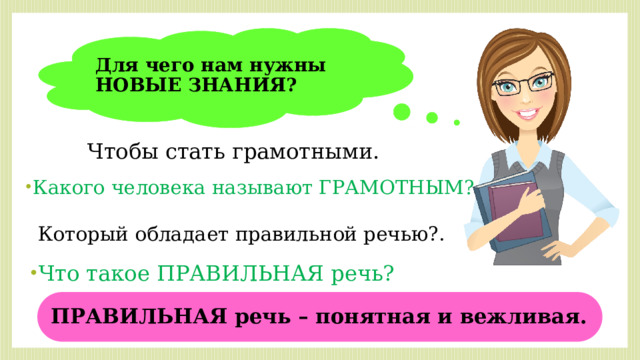 Для чего нам нужны НОВЫЕ ЗНАНИЯ? Чтобы стать грамотными. Какого человека называют ГРАМОТНЫМ? Который обладает правильной речью?. Что такое ПРАВИЛЬНАЯ речь? ПРАВИЛЬНАЯ речь – понятная и вежливая. 