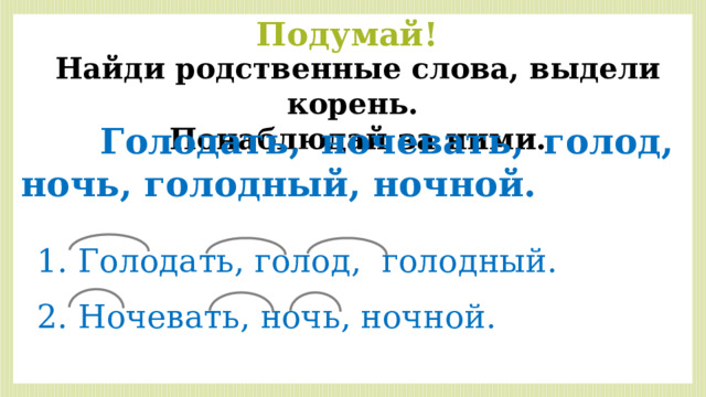 Подумай! Найди родственные слова, выдели корень. Понаблюдай за ними.  Голодать, ночевать, голод, ночь, голодный, ночной. 1. Голодать, голод, голодный. 2. Ночевать, ночь, ночной. 