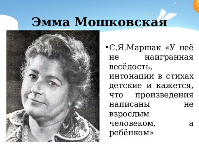 Эмма Мошковская С.Я.Маршак «У неё не наигранная весёлость, интонации в стихах детские и кажется, что произведения написаны не взрослым человеком, а ребёнком» 