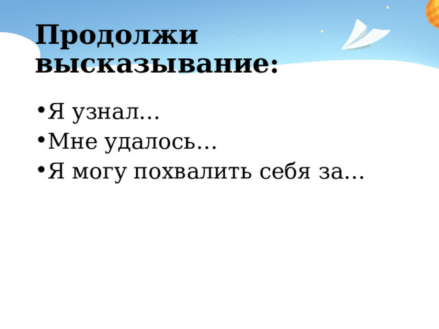 Продолжи высказывание: Я узнал… Мне удалось… Я могу похвалить себя за… 