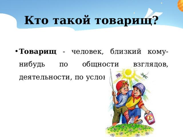 Кто такой товарищ? Товарищ - человек, близкий кому-нибудь по общности взглядов, деятельности, по условиям жизни. 
