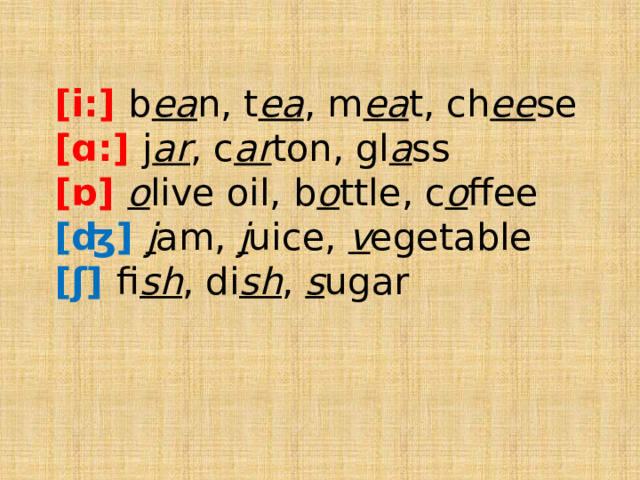 [i:] b ea n, t ea , m ea t, ch ee se  [ɑ:] j ar , c ar ton, gl a ss  [ɒ] o live oil, b o ttle, c o ffee  [ʤ] j am, j uice, v egetable  [ʃ] fi sh , di sh , s ugar      