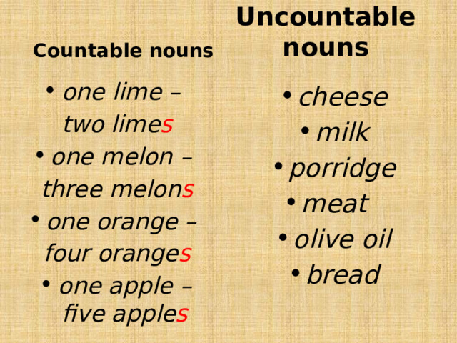 Uncountable nouns Countable nouns one lime – two lime s one melon – three melon s one orange – four orange s one apple – five apple s cheese milk porridge meat olive oil bread  