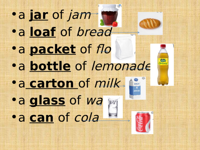a jar of jam a loaf  of bread a packet of flour a bottle of lemonade a  carton  of milk a glass of water a can of cola 
