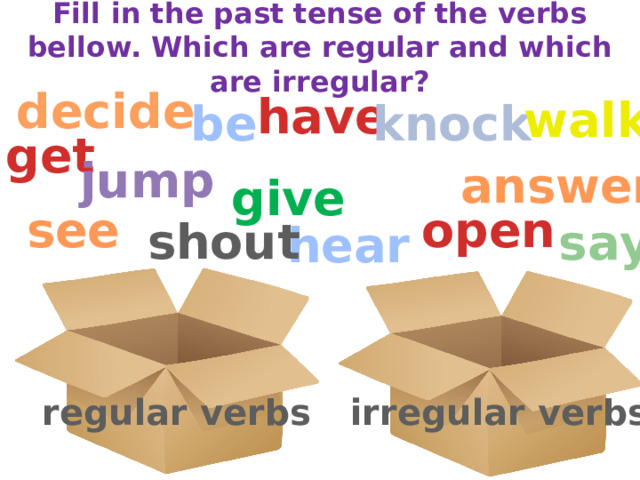 Fill in the past tense of the verbs bellow. Which are regular and which are irregular? decide have walk knock be get turn jump answer give open see shout say hear irregular verbs regular verbs 