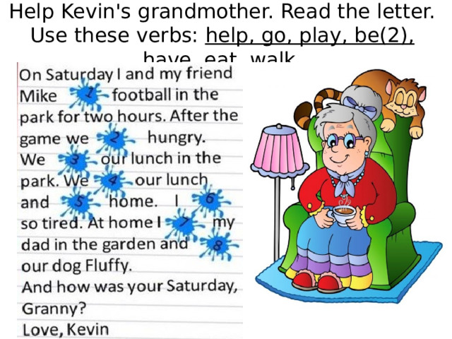 Help Kevin's grandmother. Read the letter. Use these verbs: help, go, play, be(2), have, eat, walk 
