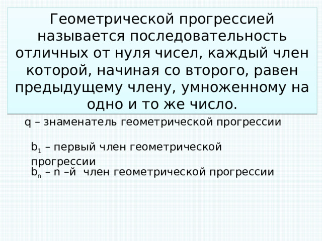 Геометрической прогрессией называется последовательность отличных от нуля чисел, каждый член которой, начиная со второго, равен предыдущему члену, умноженному на одно и то же число. q – знаменатель геометрической прогрессии b 1 – первый член геометрической прогрессии b n – n –й член геометрической прогрессии 