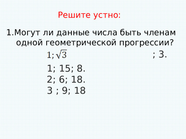 1.Могут ли данные числа быть членам  одной геометрической прогрессии? Решите устно: ; 3. 1; 15; 8. 2; 6; 18. 3 ; 9; 18 