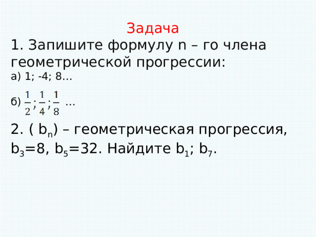 Задача Запишите формулу n – го члена геометрической прогрессии: а) 1; -4; 8… б) … 2. ( b n ) – геометрическая прогрессия, b 3 =8, b 5 =32. Найдите b 1 ; b 7 . 