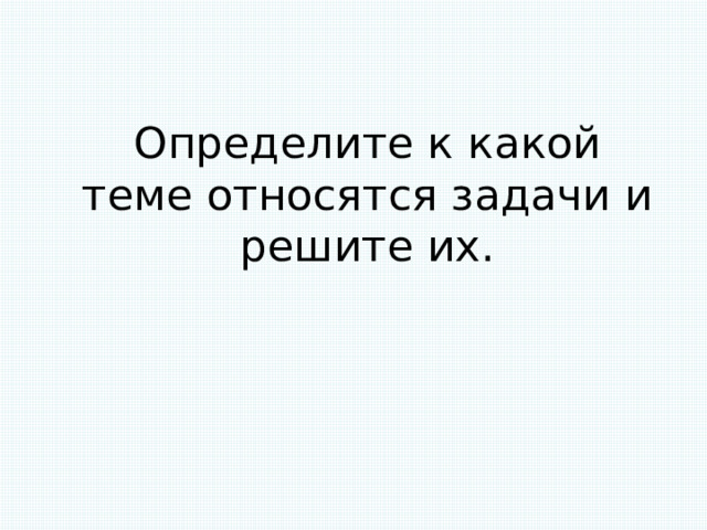 Определите к какой теме относятся задачи и решите их. 