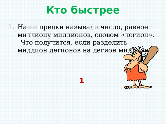 Кто быстрее Наши предки называли число, равное миллиону миллионов, словом «легион».  Что получится, если разделить миллион легионов на легион миллионов. 1 