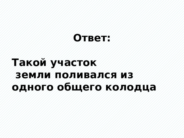 Ответ: Такой участок  земли поливался из одного общего колодца 