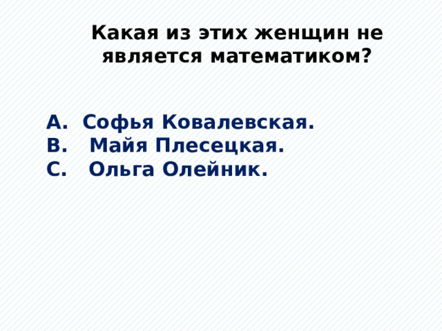 Какая из этих женщин не является математиком? А. Софья Ковалевская. В. Майя Плесецкая. С. Ольга Олейник. 