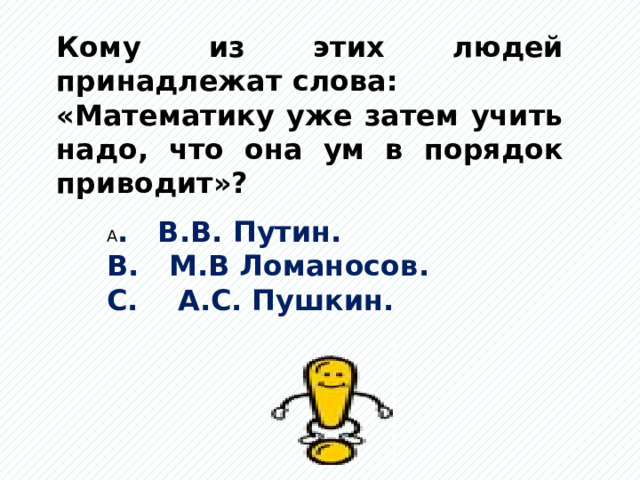 Кому из этих людей принадлежат слова: «Математику уже затем учить надо, что она ум в порядок приводит»? А . В.В. Путин. В. М.В Ломаносов. С. А.С. Пушкин.  