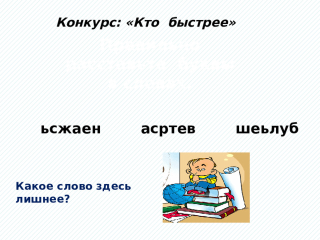 Конкурс: «Кто быстрее» Правильно расставьте буквы в словах. ьсжаен асртев шеьлуб Какое слово здесь лишнее? 